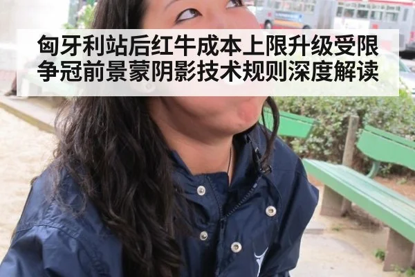 匈牙利站后红牛成本上限升级受限 争冠前景蒙阴影技术规则深度解读