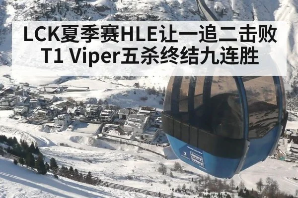 LCK夏季赛HLE让一追二击败T1 Viper五杀终结九连胜