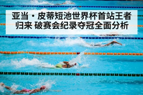 亚当·皮蒂短池世界杯首站王者归来 破赛会纪录夺冠全面分析