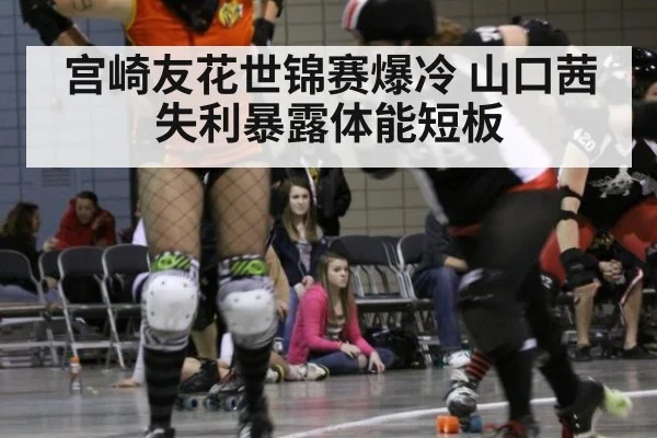 宫崎友花世锦赛爆冷 山口茜失利暴露体能短板
