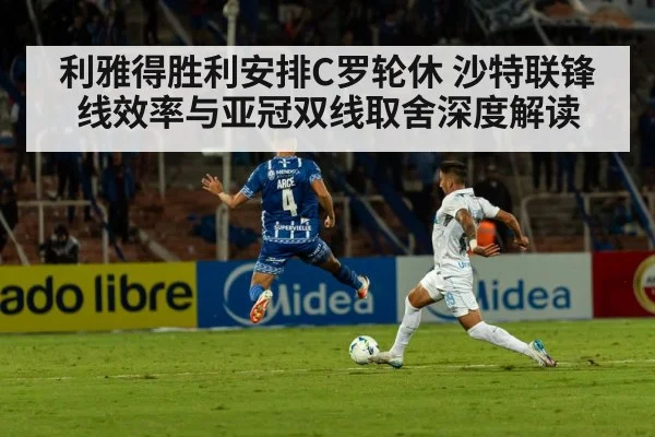 利雅得胜利安排C罗轮休 沙特联锋线效率与亚冠双线取舍深度解读