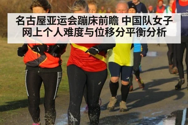 名古屋亚运会蹦床前瞻 中国队女子网上个人难度与位移分平衡分析